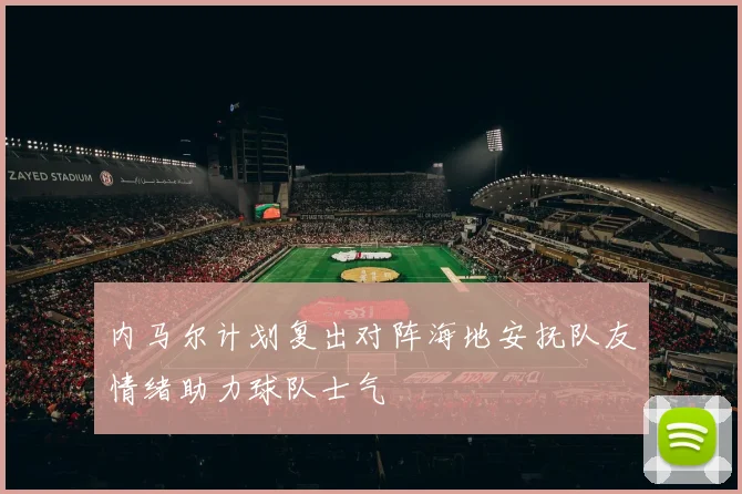 内马尔计划复出对阵海地安抚队友情绪助力球队士气