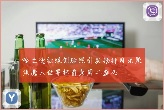 哈兰德社媒侧脸照引发期待目光聚焦魔人世界杯首秀周二盛况