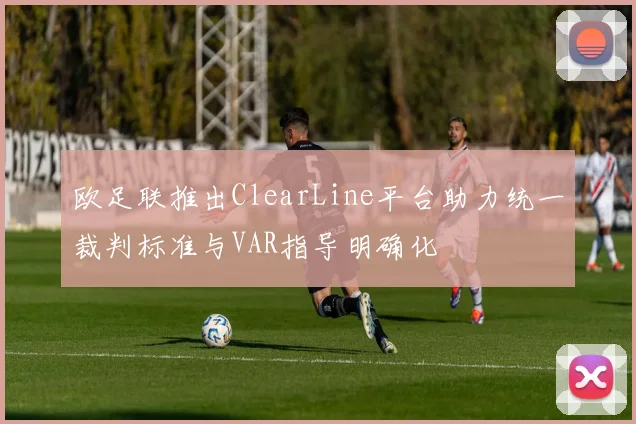 欧足联推出ClearLine平台助力统一裁判标准与VAR指导明确化