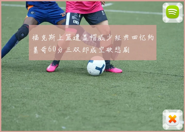 福克斯上篮遭盖帽威少经典回忆约基奇60分三双却成空砍悲剧