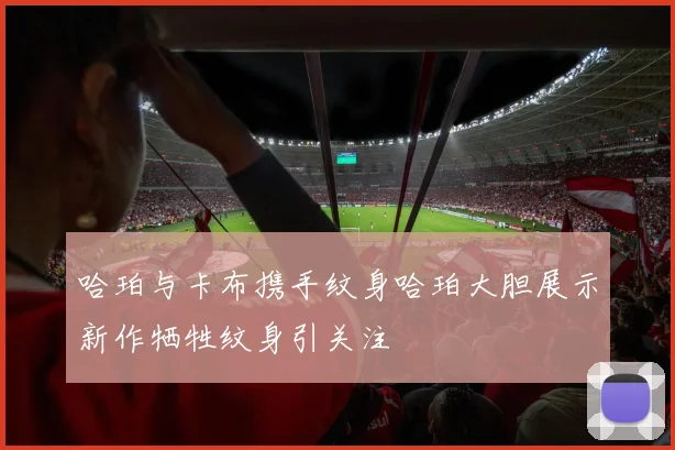 哈珀与卡布携手纹身哈珀大胆展示新作牺牲纹身引关注
