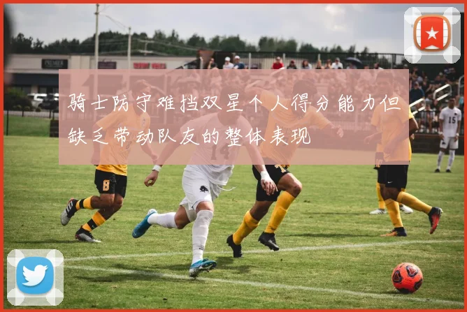骑士防守难挡双星个人得分能力但缺乏带动队友的整体表现