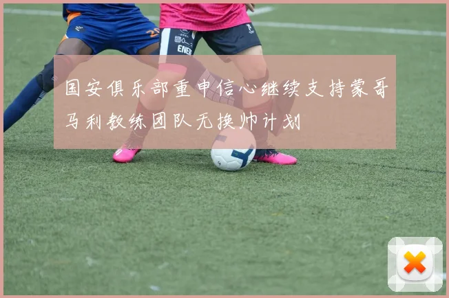 国安俱乐部重申信心继续支持蒙哥马利教练团队无换帅计划