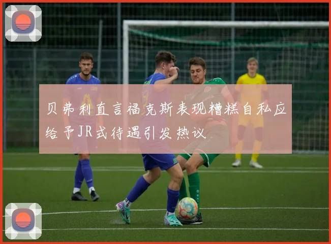 贝弗利直言福克斯表现糟糕自私应给予JR式待遇引发热议