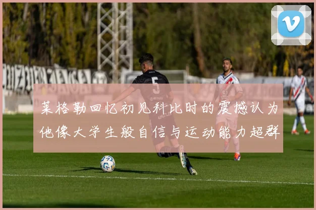 莱格勒回忆初见科比时的震撼认为他像大学生般自信与运动能力超群