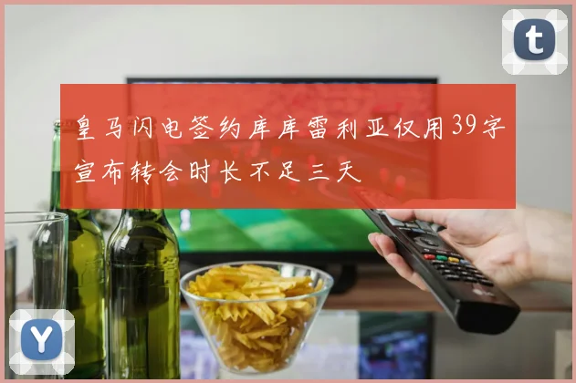 皇马闪电签约库库雷利亚仅用39字宣布转会时长不足三天