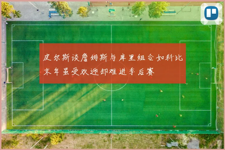 皮尔斯谈詹姆斯与库里组合如科比末年虽受欢迎却难进季后赛