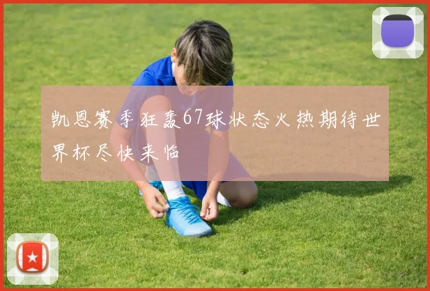 凯恩赛季狂轰67球状态火热期待世界杯尽快来临