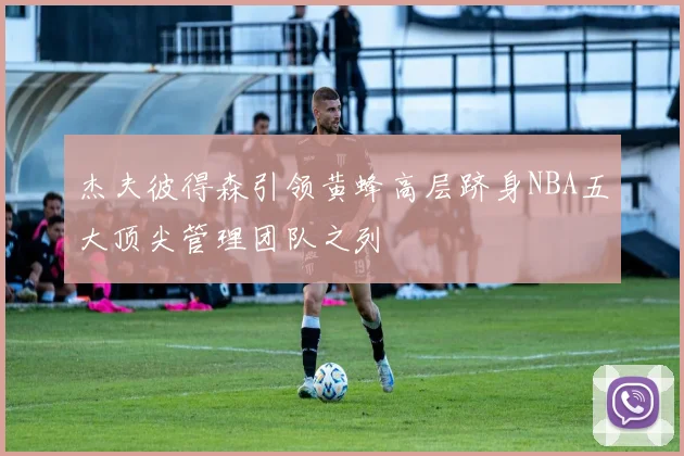杰夫彼得森引领黄蜂高层跻身NBA五大顶尖管理团队之列