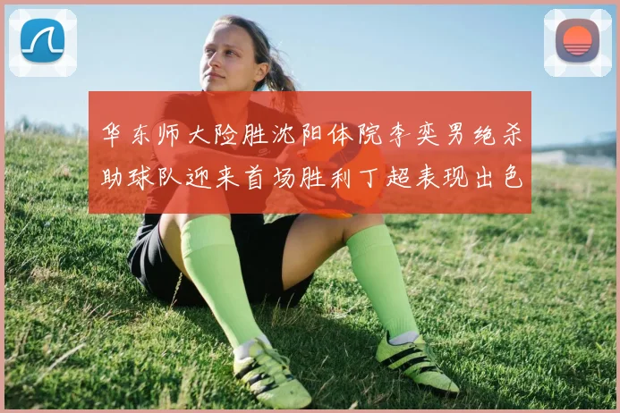 华东师大险胜沈阳体院李奕男绝杀助球队迎来首场胜利丁超表现出色贡献21分5断
