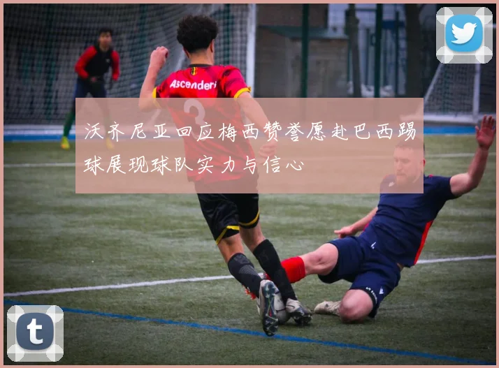 沃齐尼亚回应梅西赞誉愿赴巴西踢球展现球队实力与信心