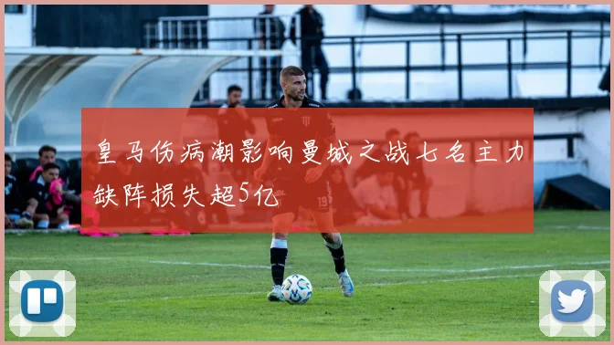 皇马伤病潮影响曼城之战七名主力缺阵损失超5亿