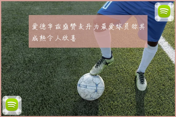 爱德华兹盛赞麦丹为最爱球员称其成熟令人欣喜