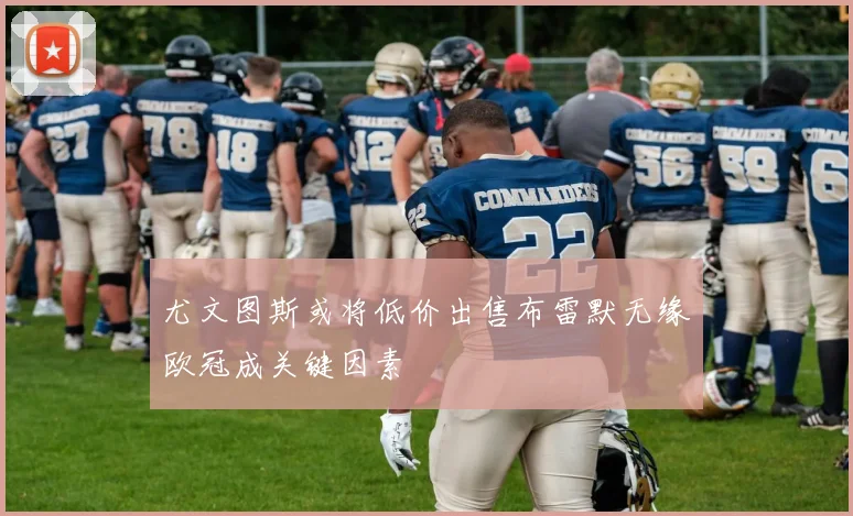 尤文图斯或将低价出售布雷默无缘欧冠成关键因素