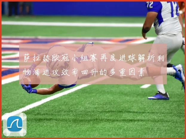 萨拉赫欧冠小组赛再度进球解析利物浦进攻效率回升的多重因素