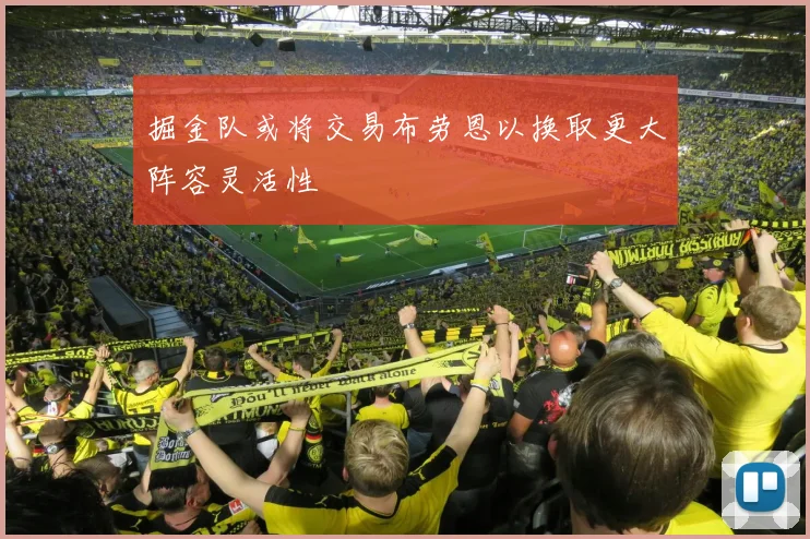 掘金队或将交易布劳恩以换取更大阵容灵活性