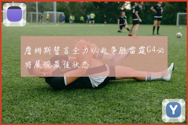 詹姆斯誓言全力以赴争胜雷霆G4必将展现最佳状态