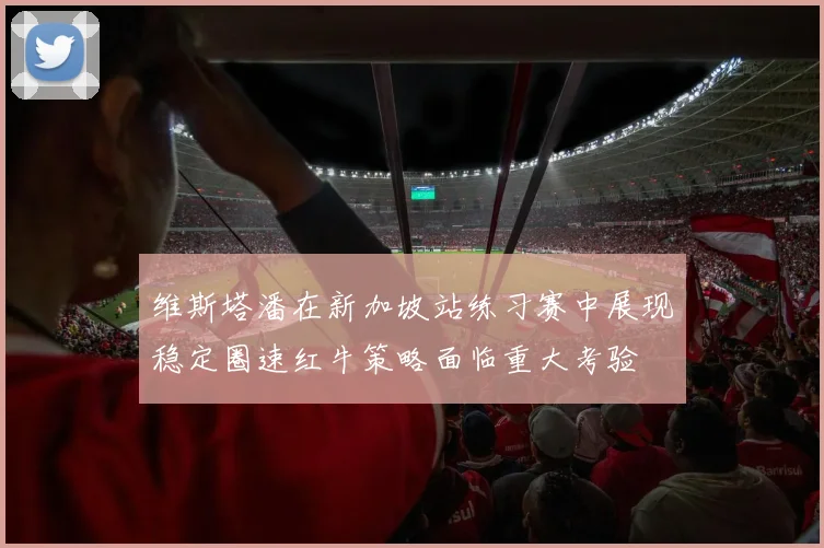 维斯塔潘在新加坡站练习赛中展现稳定圈速红牛策略面临重大考验