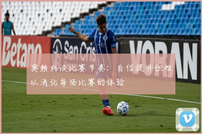 奥赖利谈比赛节奏：自信提升但难以消化每场比赛的体验