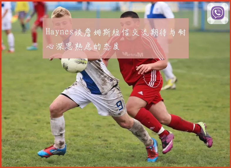 Haynes谈詹姆斯短信交流期待与耐心深思熟虑的态度