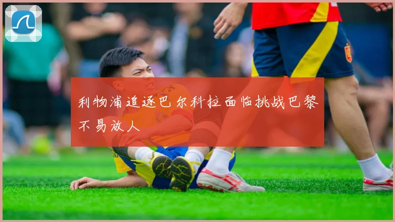 利物浦追逐巴尔科拉面临挑战巴黎不易放人