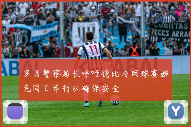 罗马警察局长呼吁德比与网球赛避免同日举行以确保安全