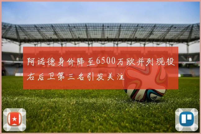 阿诺德身价降至6500万欧并列现役右后卫第三名引发关注