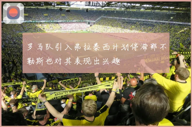罗马队引入弗拉泰西计划停滞那不勒斯也对其表现出兴趣