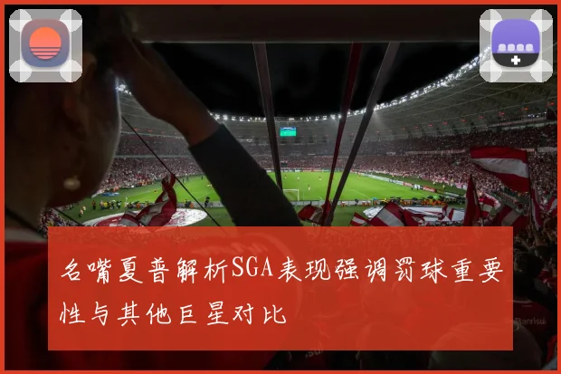 名嘴夏普解析SGA表现强调罚球重要性与其他巨星对比