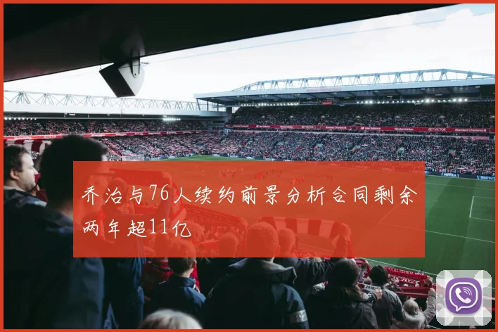 乔治与76人续约前景分析合同剩余两年超11亿