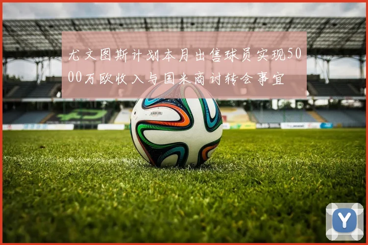 尤文图斯计划本月出售球员实现5000万欧收入与国米商讨转会事宜