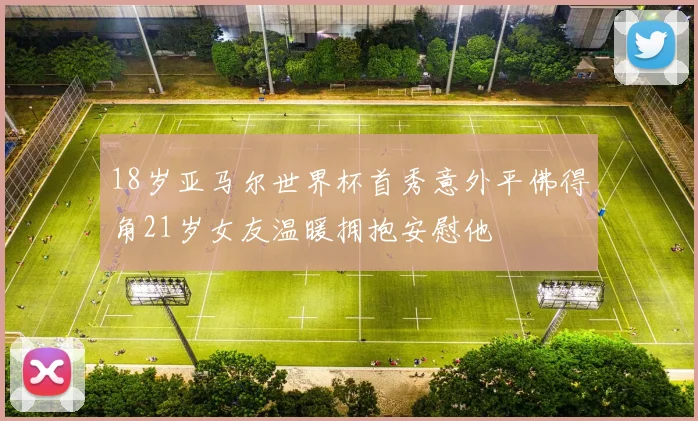 18岁亚马尔世界杯首秀意外平佛得角21岁女友温暖拥抱安慰他