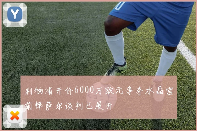 利物浦开价6000万欧元争夺水晶宫前锋萨尔谈判已展开