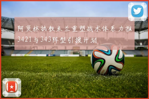 阿莫林执教米兰重塑战术体系力推3421与343阵型引援计划