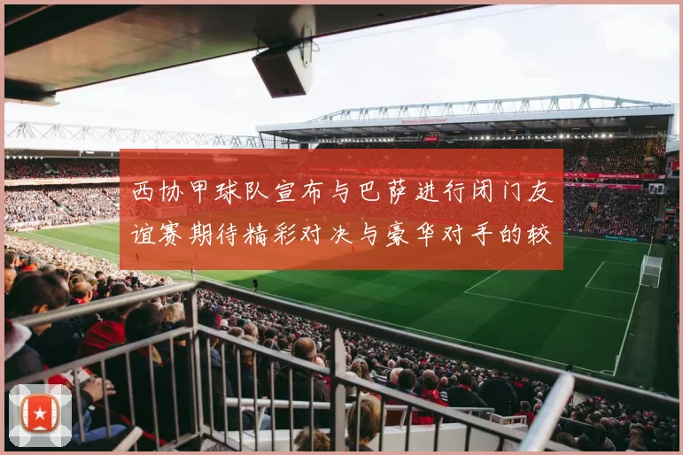 西协甲球队宣布与巴萨进行闭门友谊赛期待精彩对决与豪华对手的较量